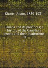 Canada and its provinces; a history of the Canadian people and their institutions. 10
