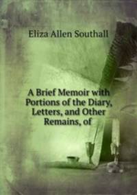 A Brief Memoir with Portions of the Diary, Letters, and Other Remains, of .