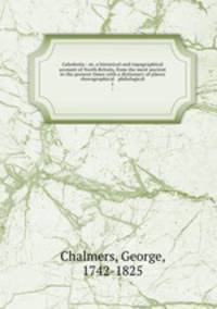 Caledonia : or, a historical and topographical account of North Britain, from the most ancient to the present times with a dictionary of places chorographical & philological. 1