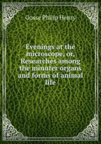 Evenings at the microscope, or, Researches among the minuter organs and forms of animal life