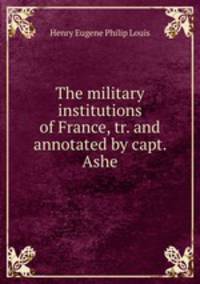The military institutions of France, tr. and annotated by capt. Ashe