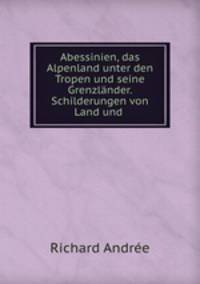 Abessinien, das Alpenland unter den Tropen und seine Grenzlander. Schilderungen von Land und .
