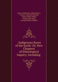 . Indigenous Races of the Earth: Or, New Chapters of Ethnological Inquiry; Including .