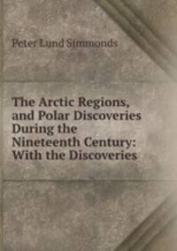 The Arctic Regions, and Polar Discoveries During the Nineteenth Century: With the Discoveries .