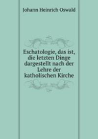 Eschatologie, das ist, die letzten Dinge dargestellt nach der Lehre der katholischen Kirche