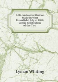 A Bi-centennial Oration Made in West Brookfield, July 4, 1860, at the Celebration of the Two .