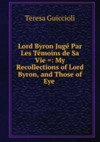 Lord Byron Juge Par Les Temoins de Sa Vie =: My Recollections of Lord Byron, and Those of Eye .