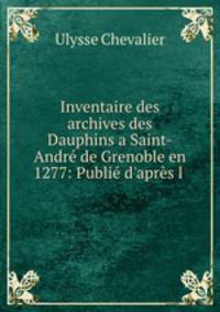 Inventaire des archives des Dauphins a Saint-Andre de Grenoble en 1277: Publie d