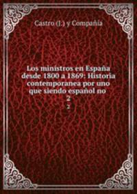 Los ministros en Espaa desde 1800 a 1869: Historia contemporanea por uno que siendo espaol no .. 2