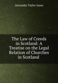 The Law of Creeds in Scotland: A Treatise on the Legal Relation of Churches in Scotland .