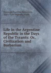Life in the Argentine Republic in the Days of the Tyrants: Or, Civilization and Barbarism
