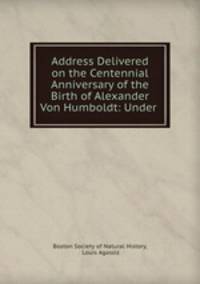 Address Delivered on the Centennial Anniversary of the Birth of Alexander Von Humboldt: Under .