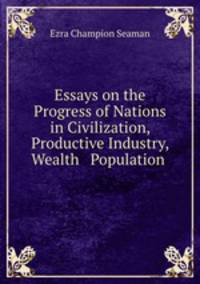 Essays on the Progress of Nations in Civilization, Productive Industry, Wealth & Population .
