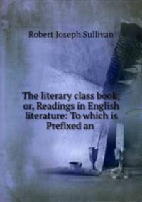 The literary class book; or, Readings in English literature: To which is Prefixed an .