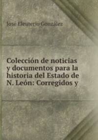 Coleccion de noticias y documentos para la historia del Estado de N. Leon: Corregidos y .