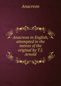 Anacreon in English, attempted in the metres of the original by T.J. Arnold