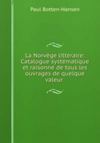 La Norvege litteraire: Catalogue systematique et raisonne de tous les ouvrages de quelque valeur .