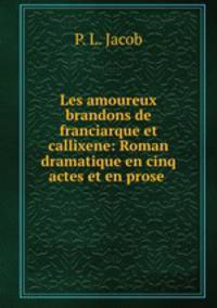 Les amoureux brandons de franciarque et callixene: Roman dramatique en cinq actes et en prose .