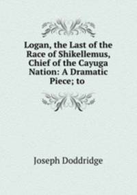 Logan, the Last of the Race of Shikellemus, Chief of the Cayuga Nation: A Dramatic Piece; to .