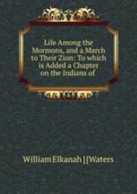 Life Among the Mormons, and a March to Their Zion: To which is Added a Chapter on the Indians of .