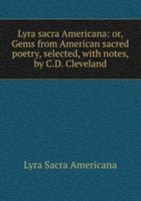 Lyra sacra Americana: or, Gems from American sacred poetry, selected, with notes, by C.D. Cleveland
