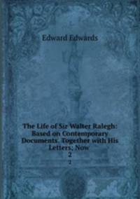 The Life of Sir Walter Ralegh: Based on Contemporary Documents. Together with His Letters; Now .. 2