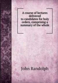 A course of lectures delivered to candidates for holy orders, comprising a summary of the whole .