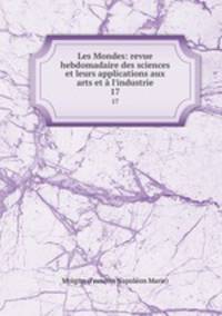 Les Mondes: revue hebdomadaire des sciences et leurs applications aux arts et l`industrie. 17