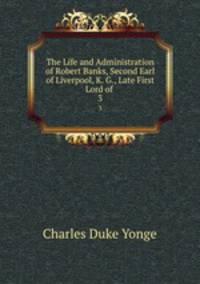 The Life and Administration of Robert Banks, Second Earl of Liverpool, K. G., Late First Lord of .. 3