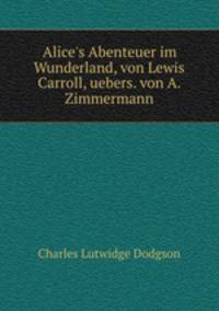 Alice`s Abenteuer im Wunderland. von Lewis Carroll uebers von A. Zimmermann