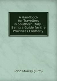 A Handbook for Travellers in Southern Italy .: Being a Guide for the Provinces Formerly .