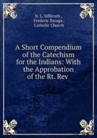 A Short Compendium of the Catechism for the Indians: With the Approbation of the Rt. Rev .