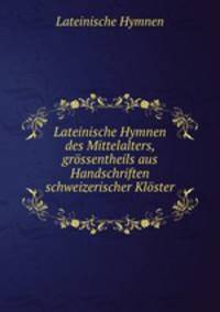 Lateinische Hymnen des Mittelalters, grossentheils aus Handschriften schweizerischer Kloster .