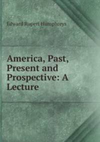 America, Past, Present and Prospective: A Lecture