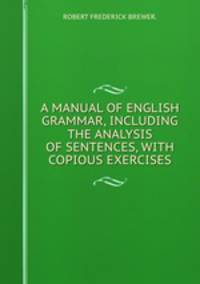 A MANUAL OF ENGLISH GRAMMAR, INCLUDING THE ANALYSIS OF SENTENCES, WITH COPIOUS EXERCISES.