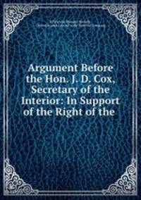 Argument Before the Hon. J. D. Cox, Secretary of the Interior: In Support of the Right of the .