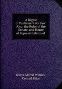 A Digest of Parliamentary Law: Also, the Rules of the Senate, and House of Representatives of .