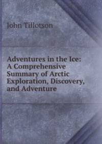 Adventures in the Ice: A Comprehensive Summary of Arctic Exploration, Discovery, and Adventure .