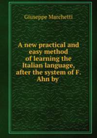 A new practical and easy method of learning the Italian language, after the system of F. Ahn by .