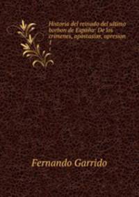 Historia del reinado del ultimo borbon de Espaa: De los crmenes, apostasas, opresion .. 1