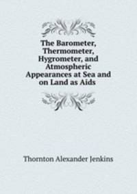 The Barometer, Thermometer, Hygrometer, and Atmospheric Appearances at Sea and on Land as Aids .