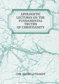 APOLOGETIC LECTURES ON THE FUNDAMENTAL TRUTHS OF CHRISTIANITY
