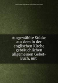Ausgewhlte Stcke aus dem in der englischen Kirche gebruchlichen allgemeinen Gebet-Buch, mit .