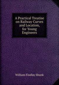 A Practical Treatise on Railway Curves and Location, for Young Engineers.