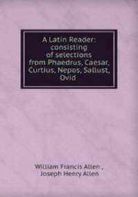 A Latin Reader: consisting of selections from Phaedrus, Caesar, Curtius, Nepos, Sallust, Ovid .