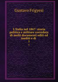 L`Italia nel 1867: storia politica e militare corredata di molti documenti editi ed inediti e di .. 1