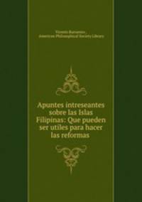 Apuntes intreseantes sobre las Islas Filipinas: Que pueden ser utiles para hacer las reformas .
