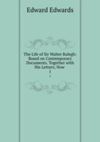 The Life of Sir Walter Ralegh: Based on Contemporary Documents. Together with His Letters; Now .. 1