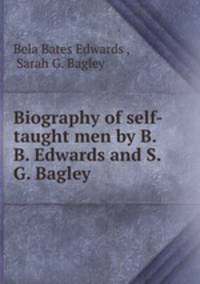 Biography of self-taught men by B. B. Edwards and S. G. Bagley.