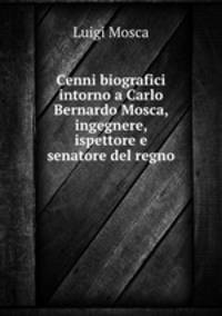 Cenni biografici intorno a Carlo Bernardo Mosca, ingegnere, ispettore e senatore del regno